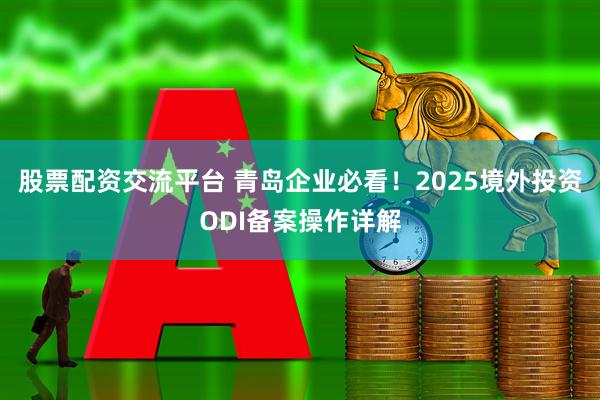 股票配资交流平台 青岛企业必看！2025境外投资ODI备案操作详解