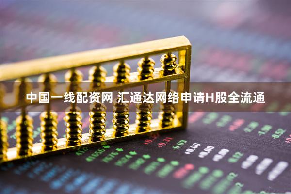 中国一线配资网 汇通达网络申请H股全流通