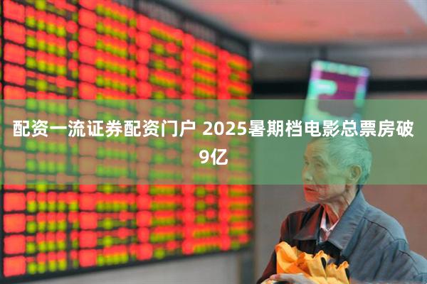 配资一流证券配资门户 2025暑期档电影总票房破9亿