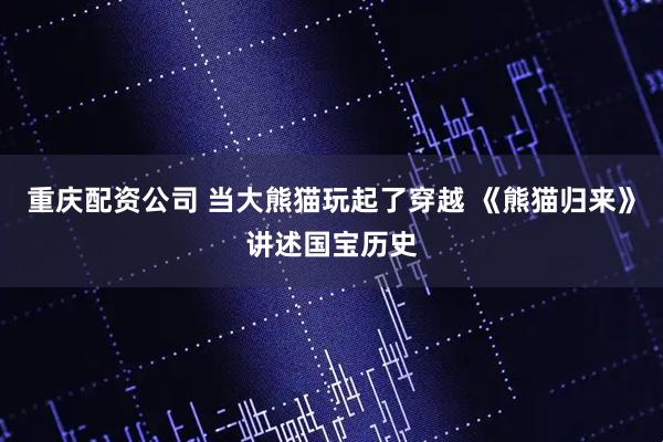 重庆配资公司 当大熊猫玩起了穿越 《熊猫归来》讲述国宝历史