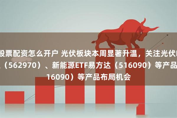 股票配资怎么开户 光伏板块本周显著升温，关注光伏ETF易方达（562970）、新能源ETF易方达（516090）等产品布局机会