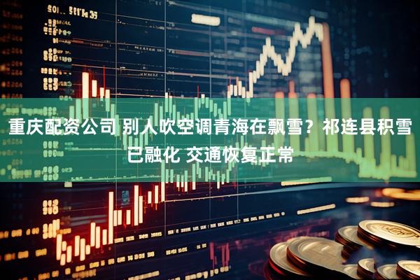 重庆配资公司 别人吹空调青海在飘雪？祁连县积雪已融化 交通恢复正常