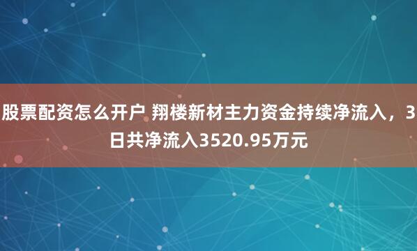 股票配资怎么开户 翔楼新材主力资金持续净流入，3日共净流入3520.95万元