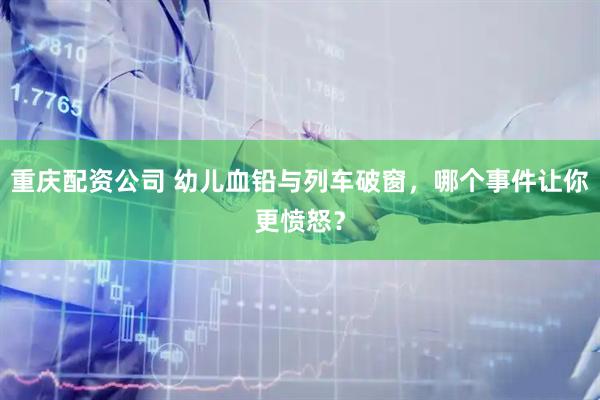 重庆配资公司 幼儿血铅与列车破窗，哪个事件让你更愤怒？