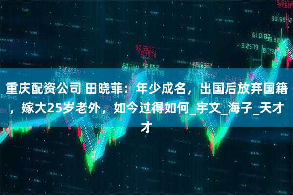重庆配资公司 田晓菲：年少成名，出国后放弃国籍，嫁大25岁老外，如今过得如何_宇文_海子_天才