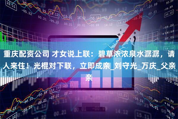 重庆配资公司 才女说上联：碧草浓浓泉水潺潺，请人来住！光棍对下联，立即成亲_刘守光_万庆_父亲