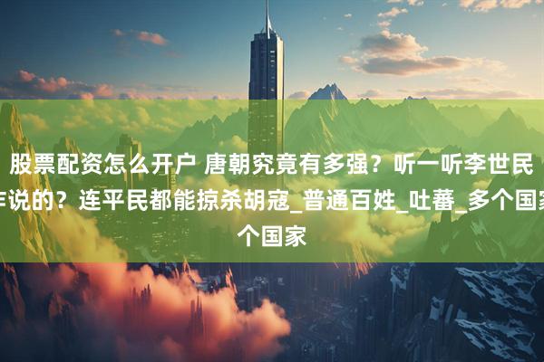 股票配资怎么开户 唐朝究竟有多强？听一听李世民咋说的？连平民都能掠杀胡寇_普通百姓_吐蕃_多个国家