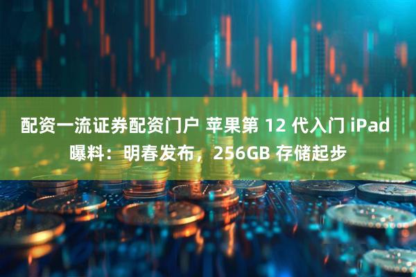 配资一流证券配资门户 苹果第 12 代入门 iPad 曝料：明春发布，256GB 存储起步