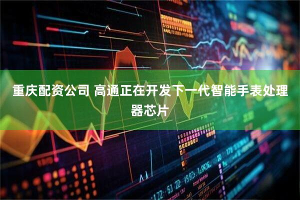 重庆配资公司 高通正在开发下一代智能手表处理器芯片