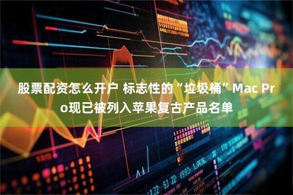 股票配资怎么开户 标志性的“垃圾桶”Mac Pro现已被列入苹果复古产品名单