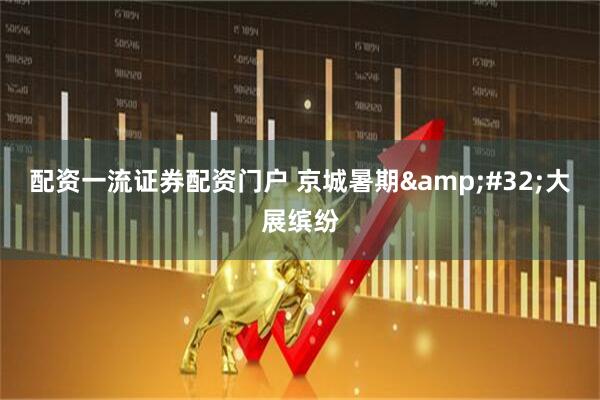配资一流证券配资门户 京城暑期&#32;大展缤纷