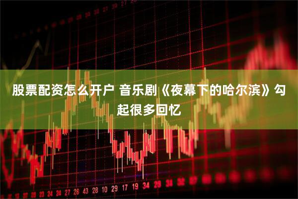 股票配资怎么开户 音乐剧《夜幕下的哈尔滨》勾起很多回忆