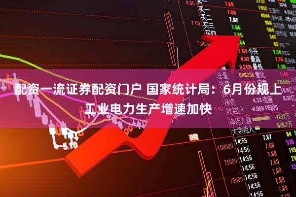 配资一流证券配资门户 国家统计局：6月份规上工业电力生产增速加快