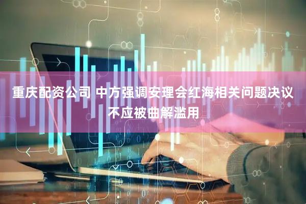 重庆配资公司 中方强调安理会红海相关问题决议不应被曲解滥用