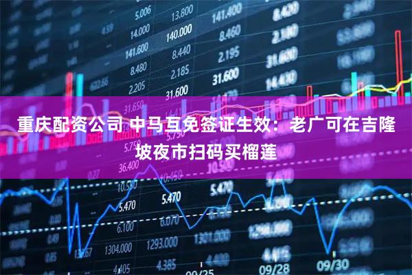 重庆配资公司 中马互免签证生效：老广可在吉隆坡夜市扫码买榴莲