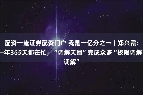 配资一流证券配资门户 我是一亿分之一丨郑兴霞：一年365天都在忙，“调解天团”完成众多“极限调解”