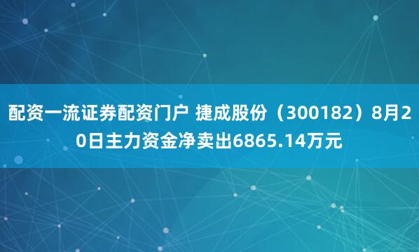 配资一流证券配资门户 捷成股份（300182）8月20日主力资金净卖出6865.14万元