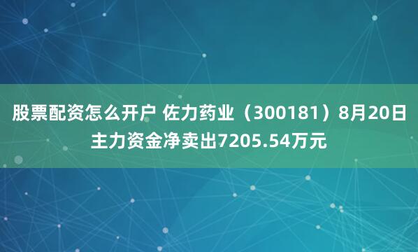 股票配资怎么开户 佐力药业（300181）8月20日主力资金净卖出7205.54万元