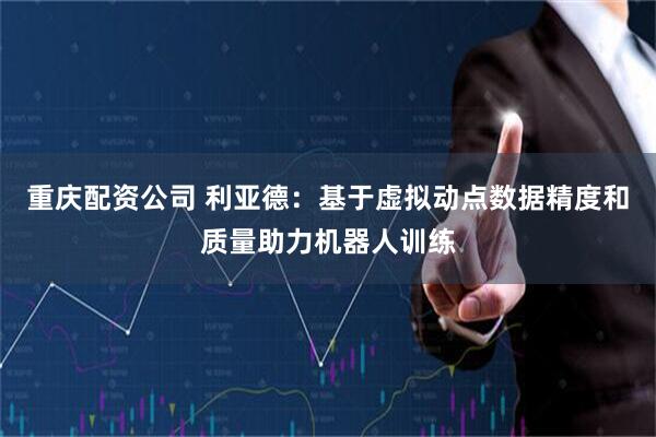 重庆配资公司 利亚德：基于虚拟动点数据精度和质量助力机器人训练