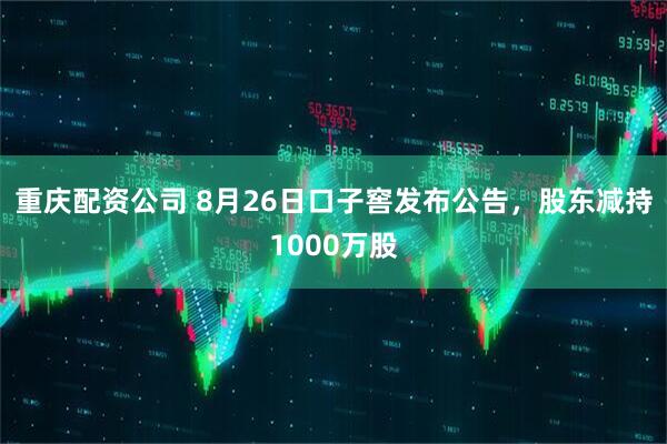 重庆配资公司 8月26日口子窖发布公告，股东减持1000万股
