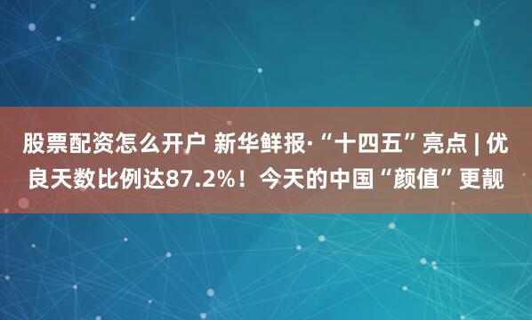 股票配资怎么开户 新华鲜报·“十四五”亮点 | 优良天数比例达87.2%！今天的中国“颜值”更靓