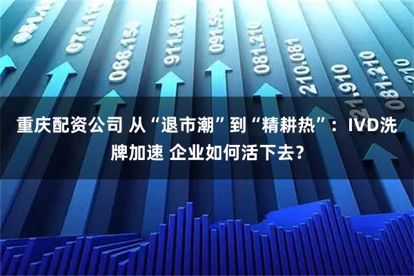 重庆配资公司 从“退市潮”到“精耕热”：IVD洗牌加速 企业如何活下去？