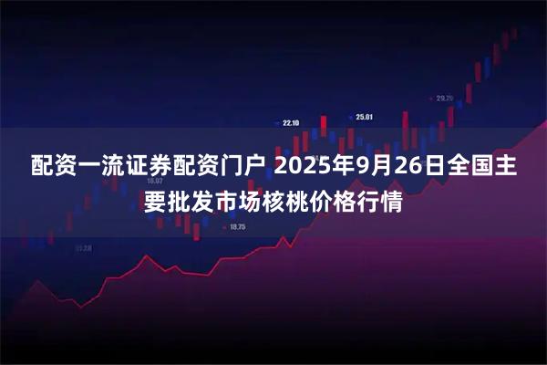 配资一流证券配资门户 2025年9月26日全国主要批发市场核桃价格行情