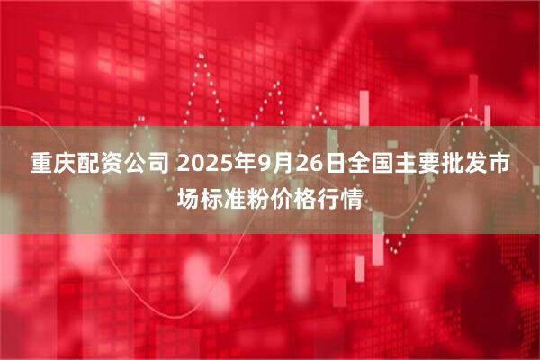 重庆配资公司 2025年9月26日全国主要批发市场标准粉价格行情