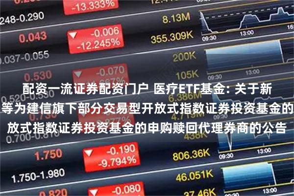 配资一流证券配资门户 医疗ETF基金: 关于新增招商证券股份有限公司等为建信旗下部分交易型开放式指数证券投资基金的申购赎回代理券商的公告