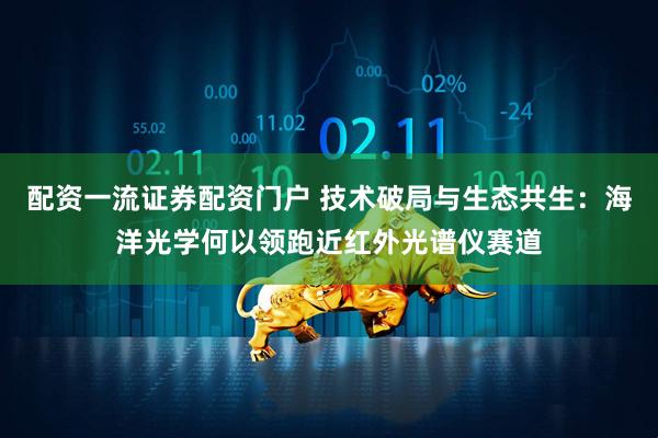 配资一流证券配资门户 技术破局与生态共生：海洋光学何以领跑近红外光谱仪赛道