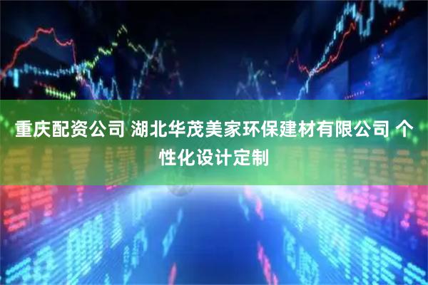 重庆配资公司 湖北华茂美家环保建材有限公司 个性化设计定制