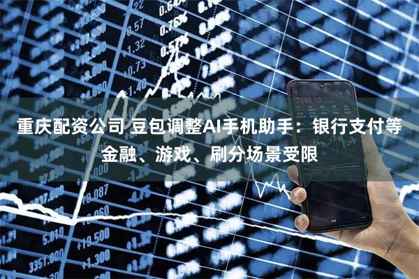 重庆配资公司 豆包调整AI手机助手：银行支付等金融、游戏、刷分场景受限
