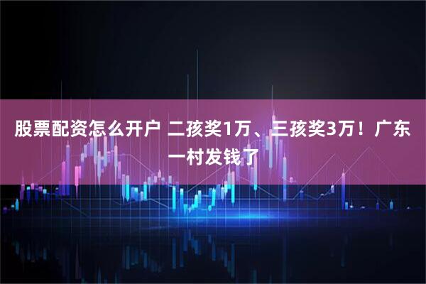 股票配资怎么开户 二孩奖1万、三孩奖3万！广东一村发钱了