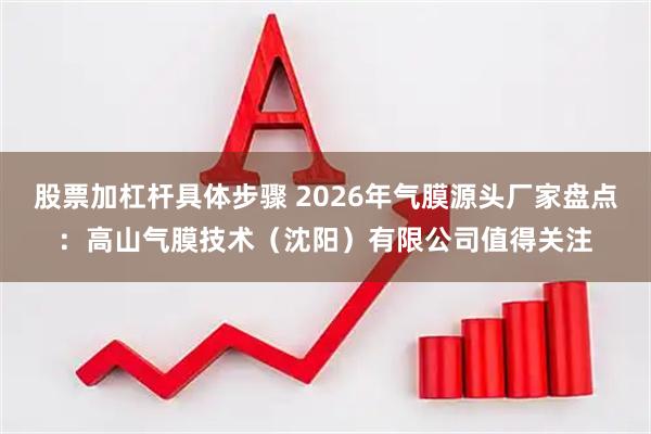 股票加杠杆具体步骤 2026年气膜源头厂家盘点：高山气膜技术（沈阳）有限公司值得关注