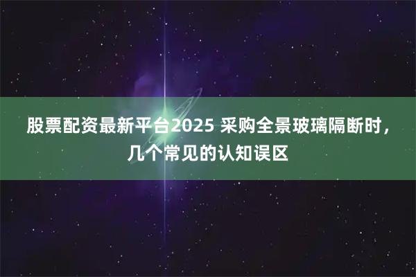 股票配资最新平台2025 采购全景玻璃隔断时，几个常见的认知误区