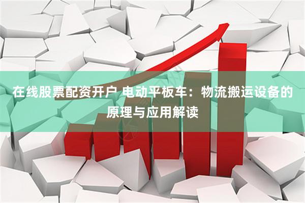 在线股票配资开户 电动平板车：物流搬运设备的原理与应用解读