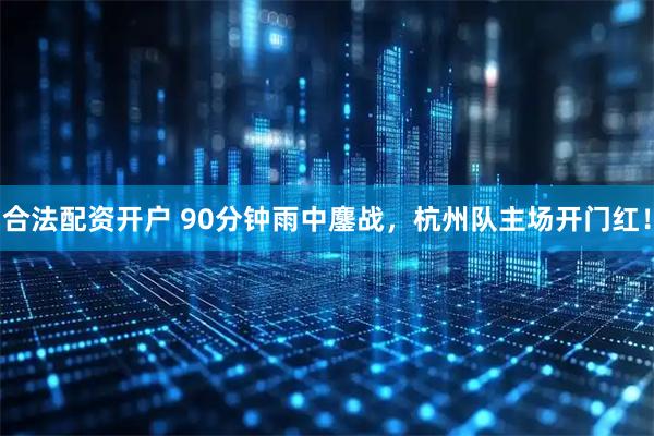 合法配资开户 90分钟雨中鏖战，杭州队主场开门红！