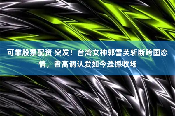 可靠股票配资 突发！台湾女神郭雪芙斩断跨国恋情，曾高调认爱如今遗憾收场