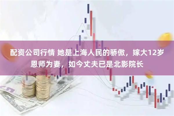 配资公司行情 她是上海人民的骄傲，嫁大12岁恩师为妻，如今丈夫已是北影院长
