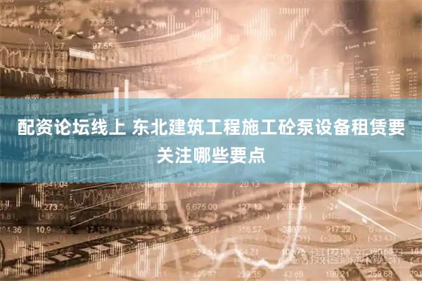 配资论坛线上 东北建筑工程施工砼泵设备租赁要关注哪些要点