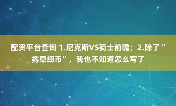 配资平台查询 1.尼克斯VS骑士前瞻；2.除了“雾草纽币”，我也不知道怎么写了
