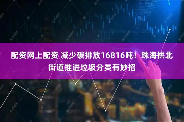 配资网上配资 减少碳排放16816吨！珠海拱北街道推进垃圾分类有妙招