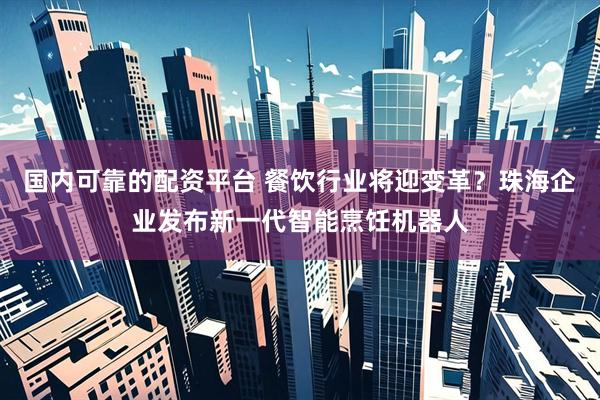 国内可靠的配资平台 餐饮行业将迎变革？珠海企业发布新一代智能烹饪机器人