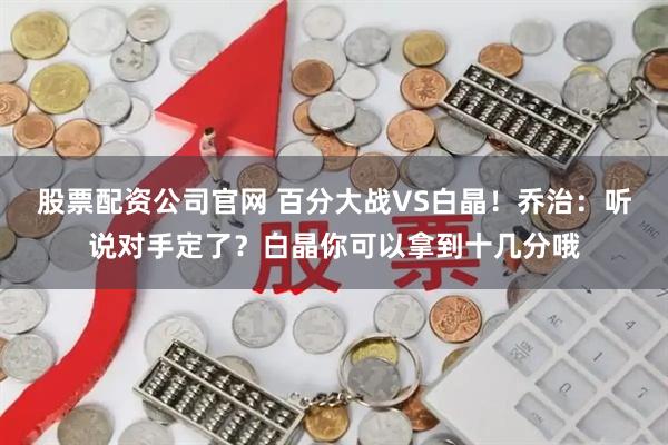 股票配资公司官网 百分大战VS白晶！乔治：听说对手定了？白晶你可以拿到十几分哦