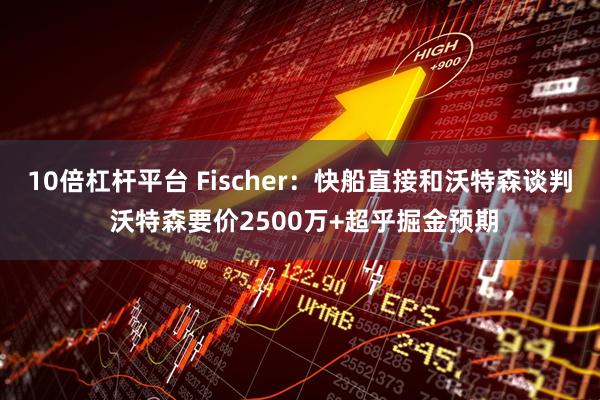 10倍杠杆平台 Fischer：快船直接和沃特森谈判 沃特森要价2500万+超乎掘金预期