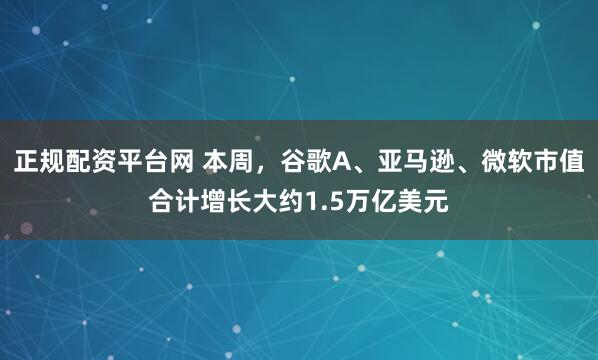 正规配资平台网 本周，谷歌A、亚马逊、微软市值合计增长大约1.5万亿美元