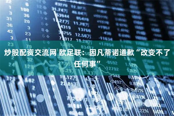 炒股配资交流网 欧足联：因凡蒂诺道歉“改变不了任何事”