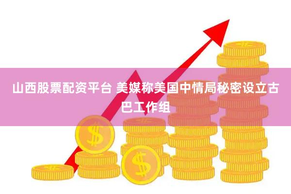 山西股票配资平台 美媒称美国中情局秘密设立古巴工作组