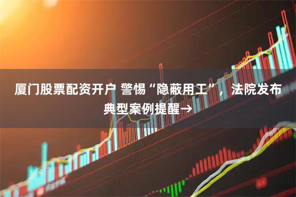 厦门股票配资开户 警惕“隐蔽用工”，法院发布典型案例提醒→